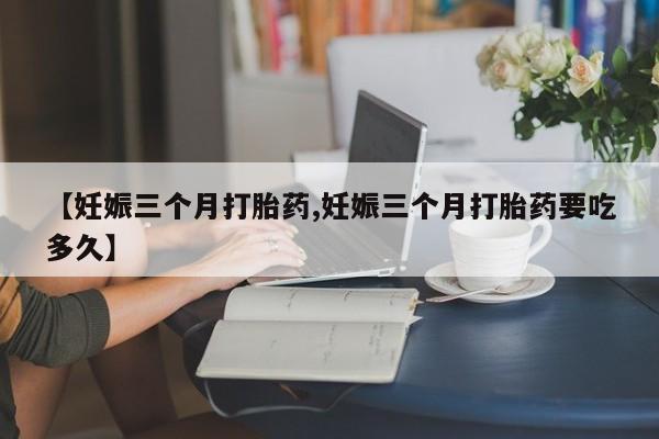 打胎药专卖微信联系方式亲测有效!【妊娠三个月打胎药,妊娠三个月打胎药要吃多久】