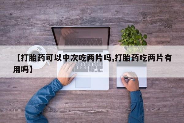 打胎药专卖微信联系方式亲测有效!【打胎药可以中次吃两片吗,打胎药吃两片有用吗】