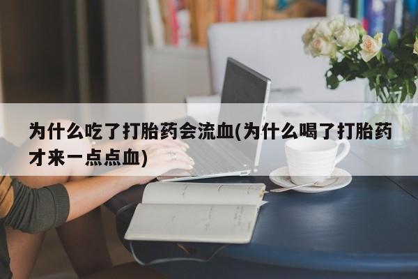打胎药专卖微信联系方式亲测有效!为什么吃了打胎药会流血(为什么喝了打胎药才来一点点血)