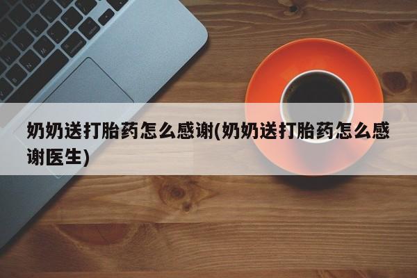 打胎药专卖微信联系方式亲测有效!奶奶送打胎药怎么感谢(奶奶送打胎药怎么感谢医生)