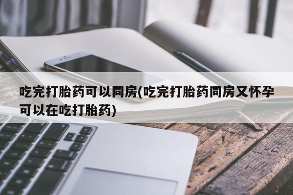 打胎药专卖微信联系方式亲测有效!吃完打胎药可以同房(吃完打胎药同房又怀孕可以在吃打胎药)