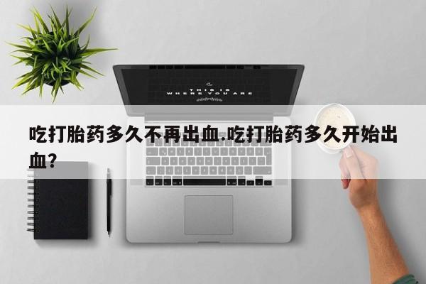打胎药专卖微信联系方式亲测有效!吃打胎药多久不再出血.吃打胎药多久开始出血？