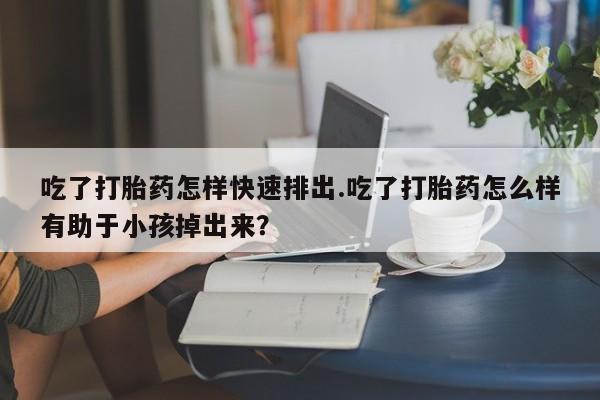 打胎药专卖微信联系方式亲测有效!吃了打胎药怎样快速排出.吃了打胎药怎么样有助于小孩掉出来？