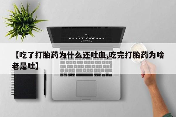 打胎药专卖微信联系方式亲测有效!【吃了打胎药为什么还吐血,吃完打胎药为啥老是吐】