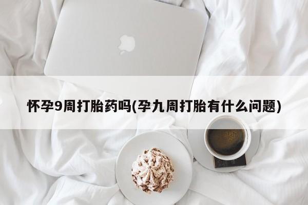 打胎药专卖微信联系方式亲测有效!怀孕9周打胎药吗(孕九周打胎有什么问题)