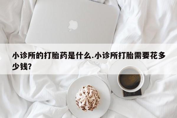 打胎药专卖微信联系方式亲测有效!小诊所的打胎药是什么.小诊所打胎需要花多少钱？