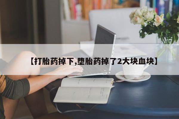 打胎药专卖微信联系方式亲测有效!【打胎药掉下,堕胎药掉了2大块血块】