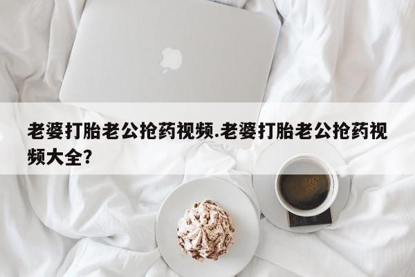 打胎药专卖微信联系方式亲测有效!老婆打胎老公抢药视频.老婆打胎老公抢药视频大全？