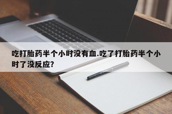 打胎药专卖微信联系方式亲测有效!吃打胎药半个小时没有血.吃了打胎药半个小时了没反应？