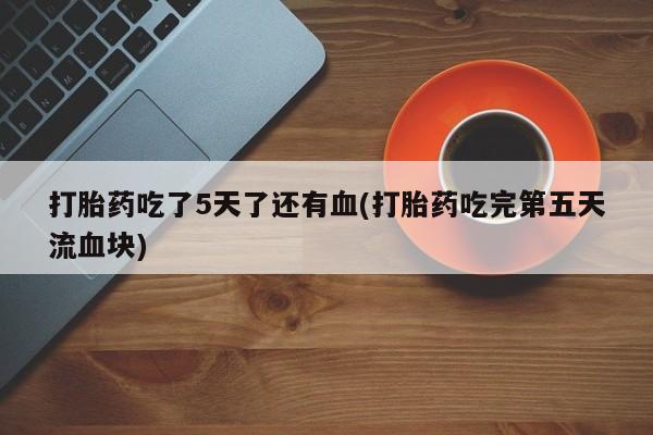 打胎药专卖微信联系方式亲测有效!打胎药吃了5天了还有血(打胎药吃完第五天流血块)