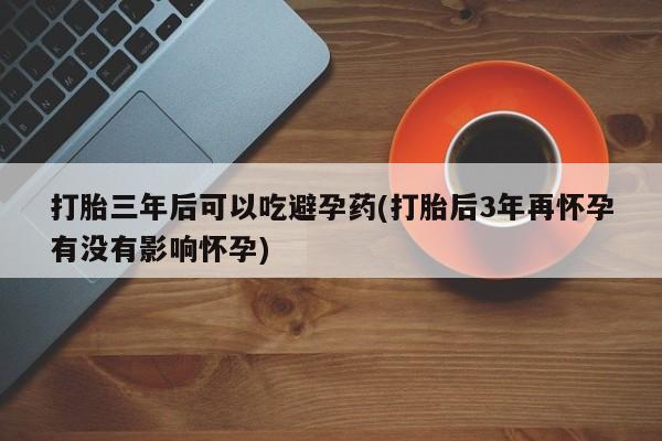 打胎药专卖微信联系方式亲测有效!打胎三年后可以吃避孕药(打胎后3年再怀孕有没有影响怀孕)