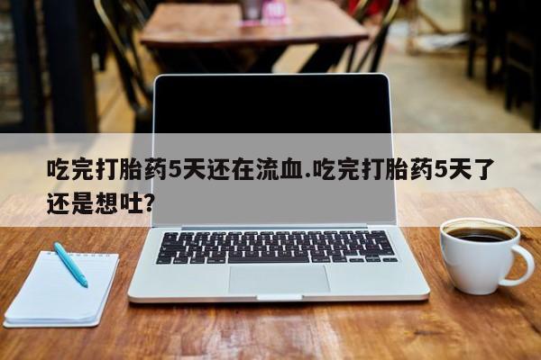 打胎药专卖微信联系方式亲测有效!吃完打胎药5天还在流血.吃完打胎药5天了还是想吐？