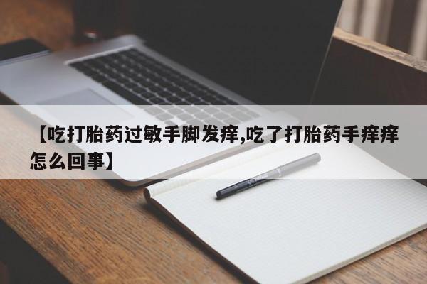 打胎药专卖微信联系方式亲测有效!【吃打胎药过敏手脚发痒,吃了打胎药手痒痒怎么回事】