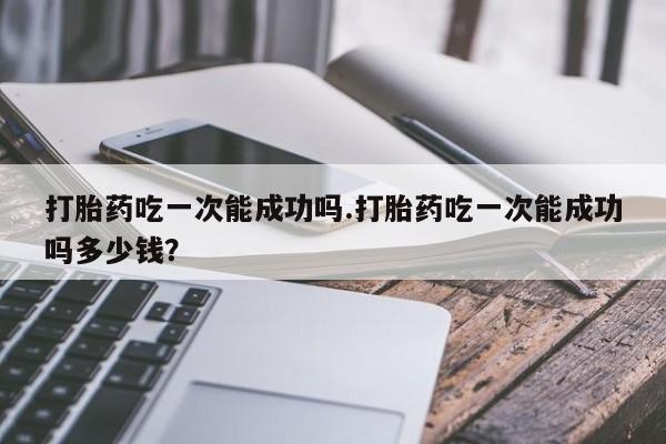 打胎药专卖微信联系方式亲测有效!打胎药吃一次能成功吗.打胎药吃一次能成功吗多少钱？
