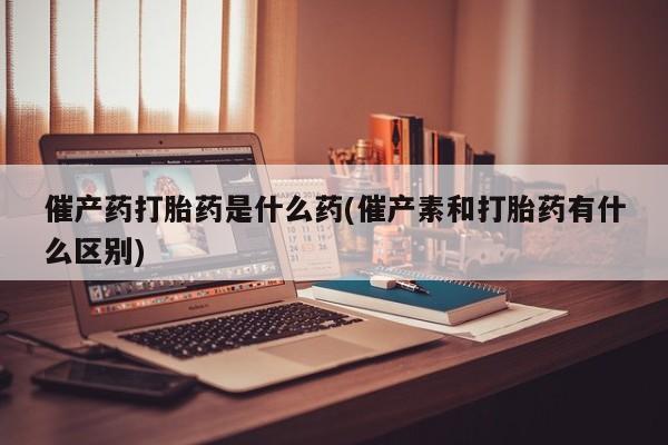 打胎药专卖微信联系方式亲测有效!催产药打胎药是什么药(催产素和打胎药有什么区别)