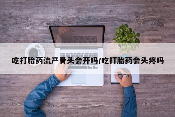 打胎药专卖微信联系方式亲测有效!吃打胎药流产骨头会开吗/吃打胎药会头疼吗