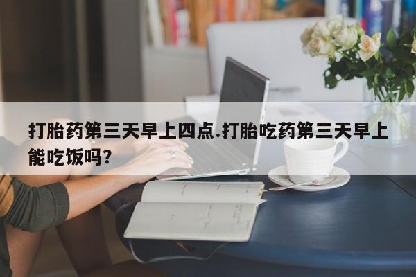 打胎药专卖微信联系方式亲测有效!打胎药第三天早上四点.打胎吃药第三天早上能吃饭吗？
