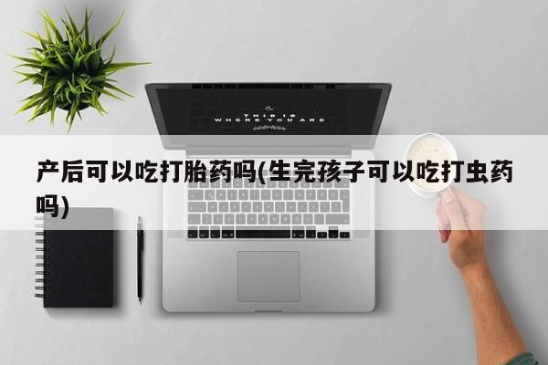 打胎药专卖微信联系方式亲测有效!产后可以吃打胎药吗(生完孩子可以吃打虫药吗)