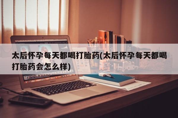 打胎药专卖微信联系方式亲测有效!太后怀孕每天都喝打胎药(太后怀孕每天都喝打胎药会怎么样)
