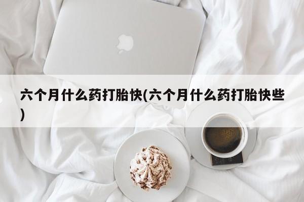 打胎药专卖微信联系方式亲测有效!六个月什么药打胎快(六个月什么药打胎快些)