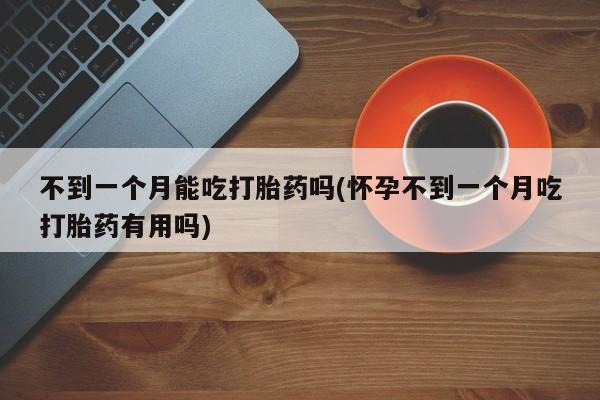 打胎药专卖微信联系方式亲测有效!不到一个月能吃打胎药吗(怀孕不到一个月吃打胎药有用吗)