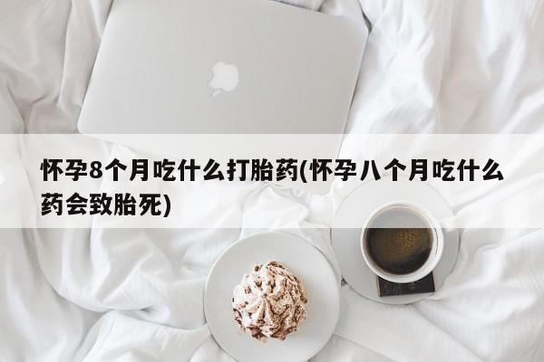 打胎药专卖微信联系方式亲测有效!怀孕8个月吃什么打胎药(怀孕八个月吃什么药会致胎死)