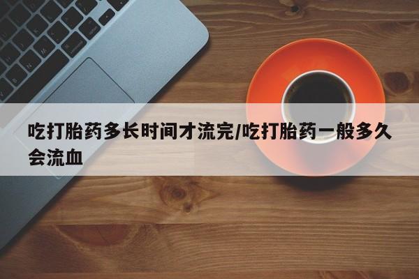 打胎药专卖微信联系方式亲测有效!吃打胎药多长时间才流完/吃打胎药一般多久会流血