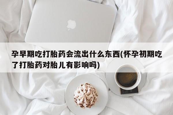 打胎药专卖微信联系方式亲测有效!孕早期吃打胎药会流出什么东西(怀孕初期吃了打胎药对胎儿有影响吗)