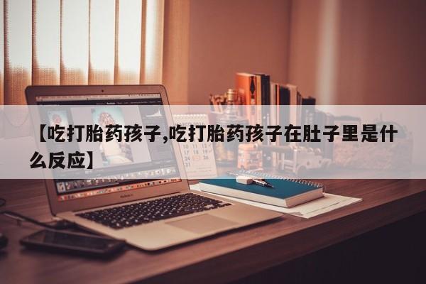 打胎药专卖微信联系方式亲测有效!【吃打胎药孩子,吃打胎药孩子在肚子里是什么反应】