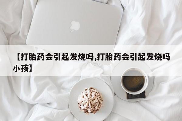 打胎药专卖微信联系方式亲测有效!【打胎药会引起发烧吗,打胎药会引起发烧吗小孩】