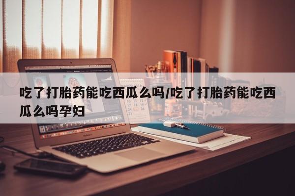 打胎药专卖微信联系方式亲测有效!吃了打胎药能吃西瓜么吗/吃了打胎药能吃西瓜么吗孕妇