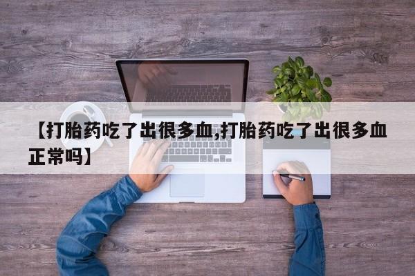 打胎药专卖微信联系方式亲测有效!【打胎药吃了出很多血,打胎药吃了出很多血正常吗】