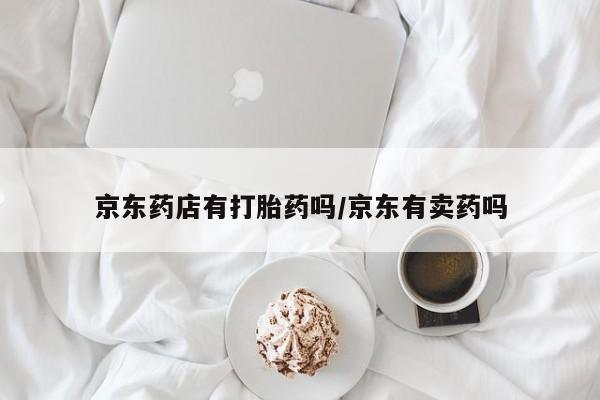 打胎药专卖微信联系方式亲测有效!京东药店有打胎药吗/京东有卖药吗