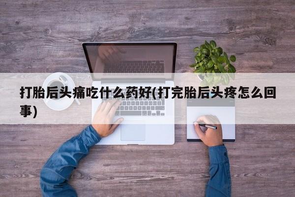 打胎药专卖微信联系方式亲测有效!打胎后头痛吃什么药好(打完胎后头疼怎么回事)
