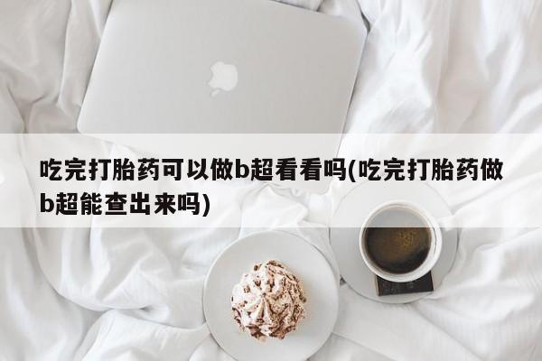 打胎药专卖微信联系方式亲测有效!吃完打胎药可以做b超看看吗(吃完打胎药做b超能查出来吗)