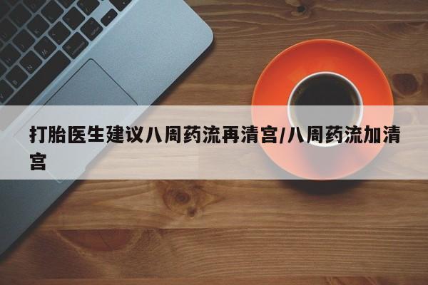 打胎药专卖微信联系方式亲测有效!打胎医生建议八周药流再清宫/八周药流加清宫