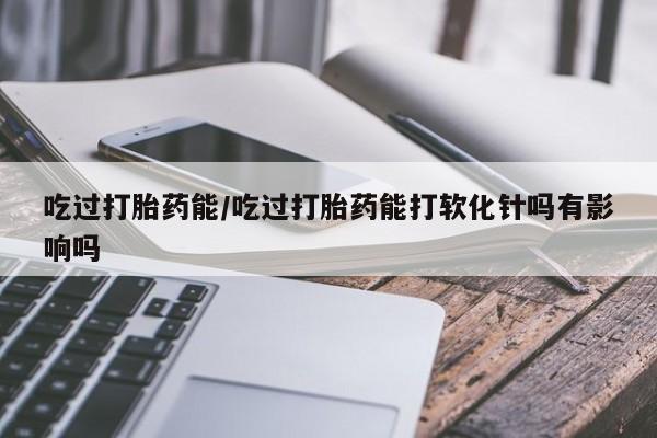 打胎药专卖微信联系方式亲测有效!吃过打胎药能/吃过打胎药能打软化针吗有影响吗