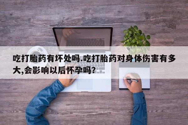 打胎药专卖微信联系方式亲测有效!吃打胎药有坏处吗.吃打胎药对身体伤害有多大,会影响以后怀孕吗？