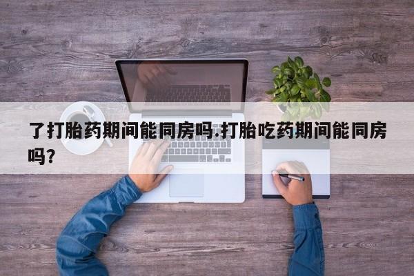 打胎药专卖微信联系方式亲测有效!了打胎药期间能同房吗.打胎吃药期间能同房吗？