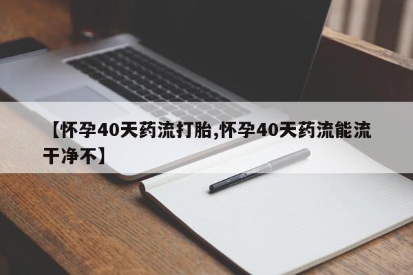 打胎药专卖微信联系方式亲测有效!【怀孕40天药流打胎,怀孕40天药流能流干净不】