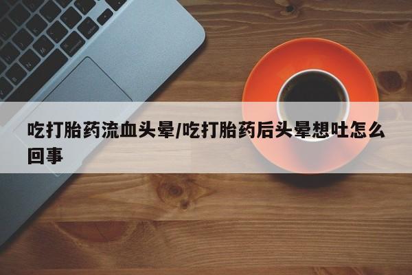 打胎药专卖微信联系方式亲测有效!吃打胎药流血头晕/吃打胎药后头晕想吐怎么回事