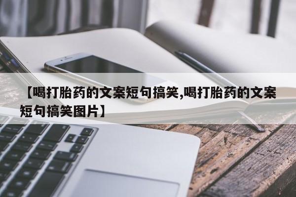 打胎药专卖微信联系方式亲测有效!【喝打胎药的文案短句搞笑,喝打胎药的文案短句搞笑图片】
