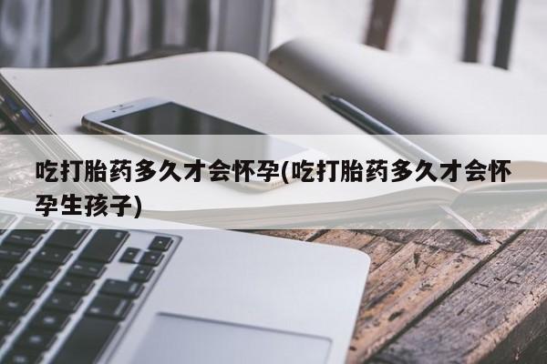 打胎药专卖微信联系方式亲测有效!吃打胎药多久才会怀孕(吃打胎药多久才会怀孕生孩子)