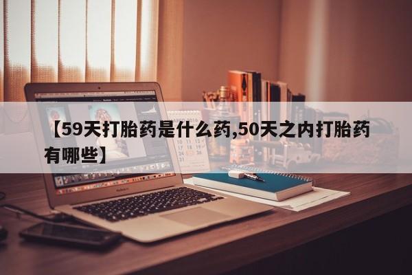 打胎药专卖微信联系方式亲测有效!【59天打胎药是什么药,50天之内打胎药有哪些】