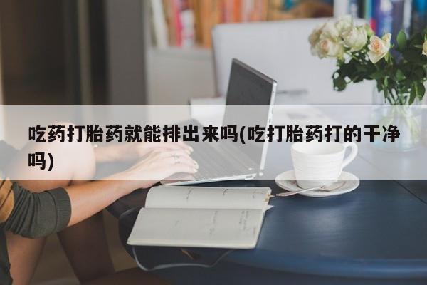 打胎药专卖微信联系方式亲测有效!吃药打胎药就能排出来吗(吃打胎药打的干净吗)