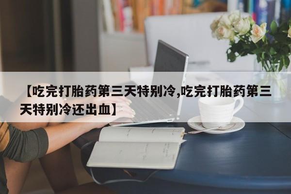 打胎药专卖微信联系方式亲测有效!【吃完打胎药第三天特别冷,吃完打胎药第三天特别冷还出血】