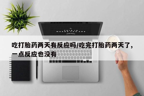 打胎药专卖微信联系方式亲测有效!吃打胎药两天有反应吗/吃完打胎药两天了,一点反应也没有