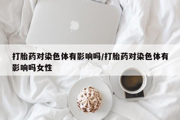 打胎药专卖微信联系方式亲测有效!打胎药对染色体有影响吗/打胎药对染色体有影响吗女性