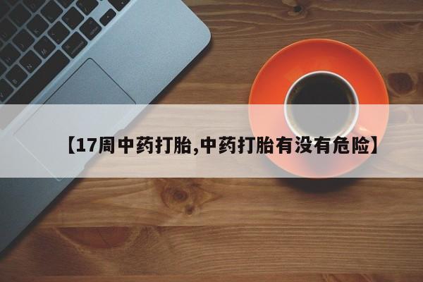 打胎药专卖微信联系方式亲测有效!【17周中药打胎,中药打胎有没有危险】