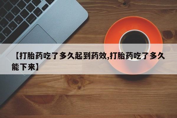 打胎药专卖微信联系方式亲测有效!【打胎药吃了多久起到药效,打胎药吃了多久能下来】
